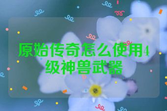 原始传奇怎么使用4级神兽武器