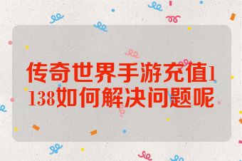 传奇世界手游充值1138如何解决问题呢
