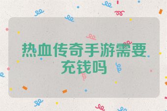 热血传奇手游需要充钱吗