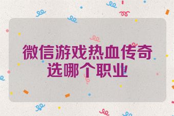 微信游戏热血传奇选哪个职业