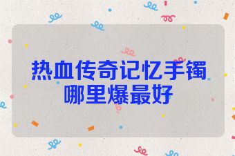 热血传奇记忆手镯哪里爆最好