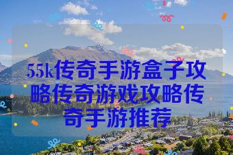 55k传奇手游盒子攻略传奇游戏攻略传奇手游推荐