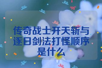 传奇战士开天斩与逐日剑法打怪顺序是什么