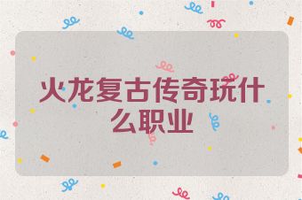 火龙复古传奇玩什么职业