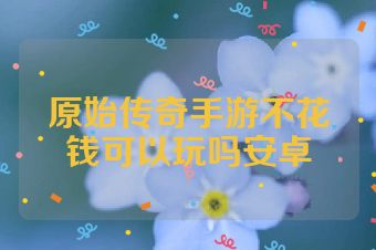 原始传奇手游不花钱可以玩吗安卓