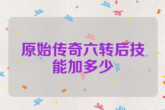 原始传奇六转后技能加多少
