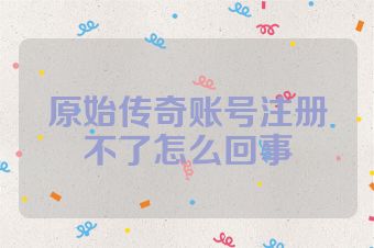 原始传奇账号注册不了怎么回事