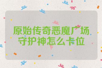 原始传奇恶魔广场守护神怎么卡位