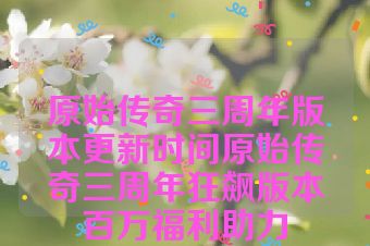 原始传奇三周年版本更新时间原始传奇三周年狂飙版本百万福利助力