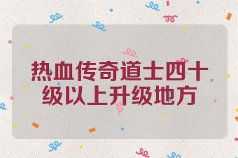 热血传奇道士四十级以上升级地方