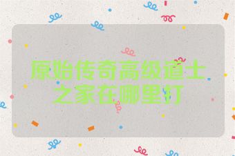 原始传奇高级道士之家在哪里打