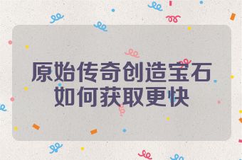 原始传奇创造宝石如何获取更快
