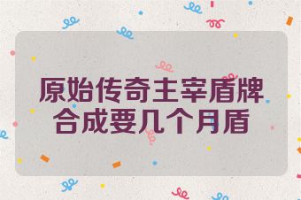 原始传奇主宰盾牌合成要几个月盾