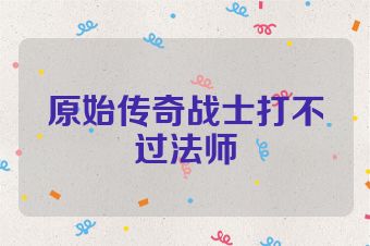 原始传奇战士打不过法师