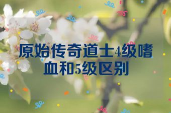 原始传奇道士4级嗜血和5级区别