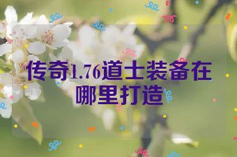 传奇1.76道士装备在哪里打造