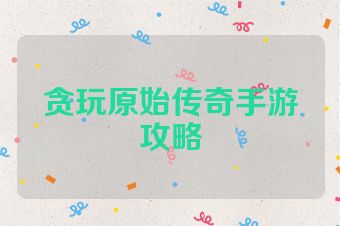 贪玩原始传奇手游攻略