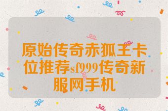 原始传奇赤狐王卡位推荐sf999传奇新服网手机