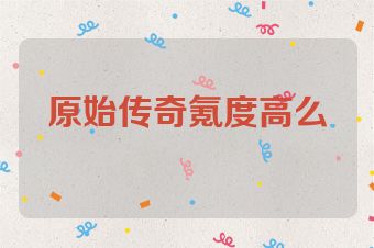 原始传奇氪度高么