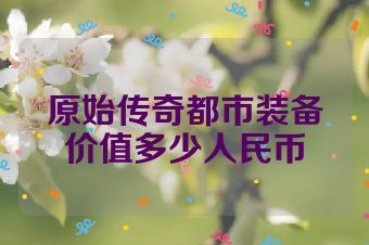 原始传奇都市装备价值多少人民币