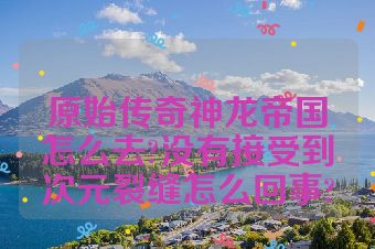 原始传奇神龙帝国怎么去?没有接受到次元裂缝怎么回事?