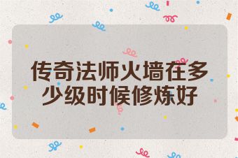 传奇法师火墙在多少级时候修炼好