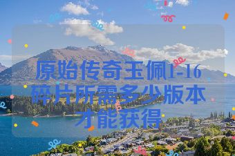 原始传奇玉佩1-16碎片所需多少版本才能获得