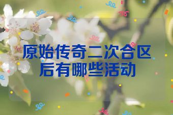 原始传奇二次合区后有哪些活动
