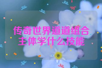 传奇世界道道组合主体学什么技能
