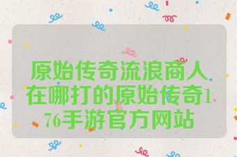 原始传奇流浪商人在哪打的原始传奇176手游官方网站