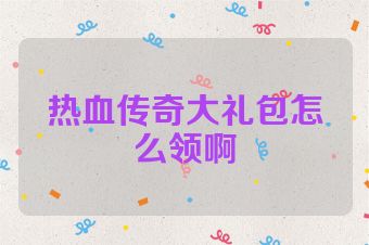 热血传奇大礼包怎么领啊