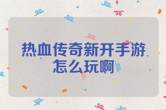热血传奇新开手游怎么玩啊