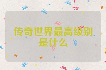 传奇世界最高级别是什么