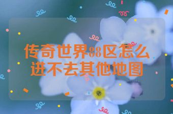 传奇世界88区怎么进不去其他地图