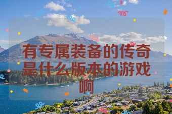 有专属装备的传奇是什么版本的游戏啊