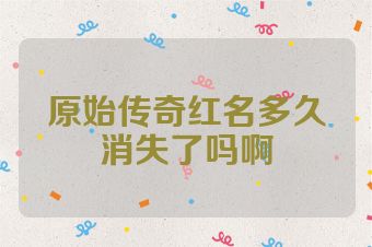原始传奇红名多久消失了吗啊
