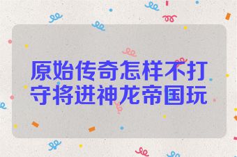 原始传奇怎样不打守将进神龙帝国玩