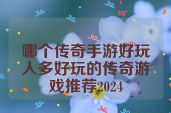 哪个传奇手游好玩人多好玩的传奇游戏推荐2024