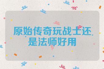 原始传奇玩战士还是法师好用