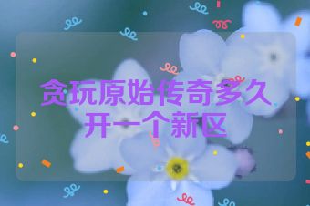 贪玩原始传奇多久开一个新区