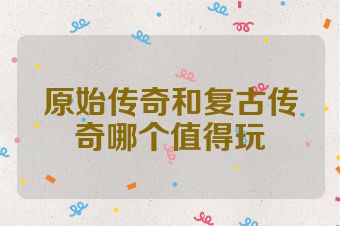 原始传奇和复古传奇哪个值得玩