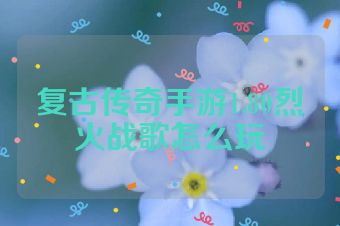 复古传奇手游1.80烈火战歌怎么玩
