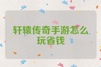 轩辕传奇手游怎么玩省钱