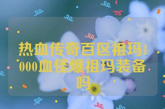 热血传奇百区祖玛1000血怪爆祖玛装备吗