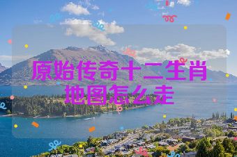 原始传奇十二生肖地图怎么走