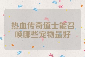 热血传奇道士能召唤哪些宠物最好