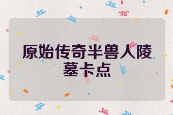 原始传奇半兽人陵墓卡点