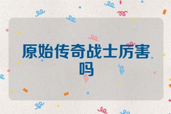 原始传奇战士厉害吗