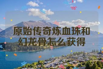 原始传奇炼血珠和幻龙骨怎么获得