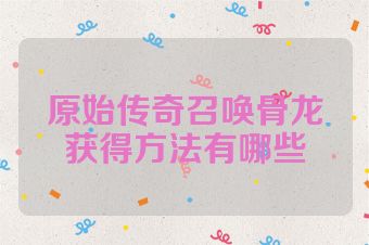 原始传奇召唤骨龙获得方法有哪些